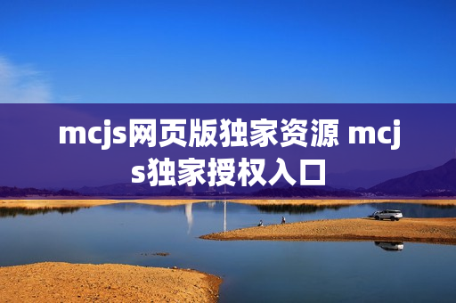 mcjs网页版独家资源 mcjs独家授权入口 mcjs网页版独家资源 mcjs独家授权入口
