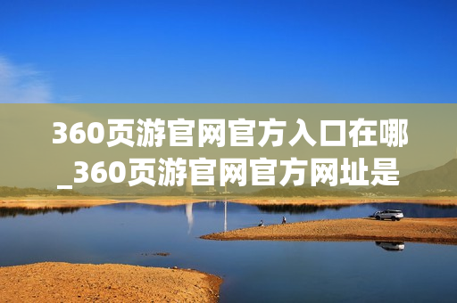 360页游官网官方入口在哪_360页游官网官方网址是什么