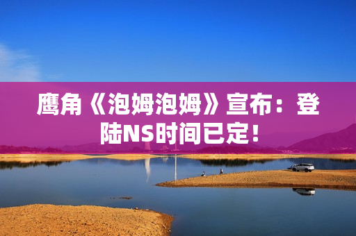 鹰角《泡姆泡姆》宣布:登陆NS时间已定! 鹰角《泡姆泡姆》宣布:登陆NS时间已定!