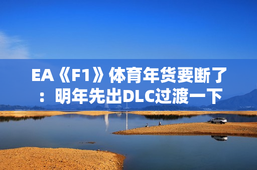 EA《F1》体育年货要断了：明年先出DLC过渡一下