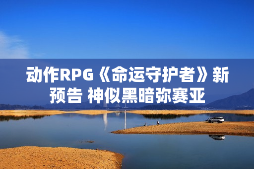 动作RPG《命运守护者》新预告 神似黑暗弥赛亚 动作RPG《命运守护者》新预告 神似黑暗弥赛亚