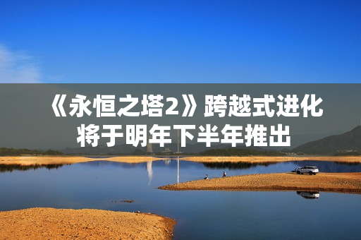 《永恒之塔2》跨越式进化 将于明年下半年推出 《永恒之塔2》跨越式进化 将于明年下半年推出