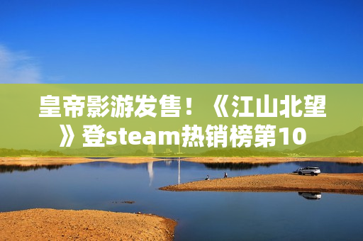 皇帝影游发售！《江山北望》登steam热销榜第10