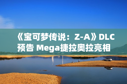 《宝可梦传说：Z-A》DLC预告 Mega捷拉奥拉亮相