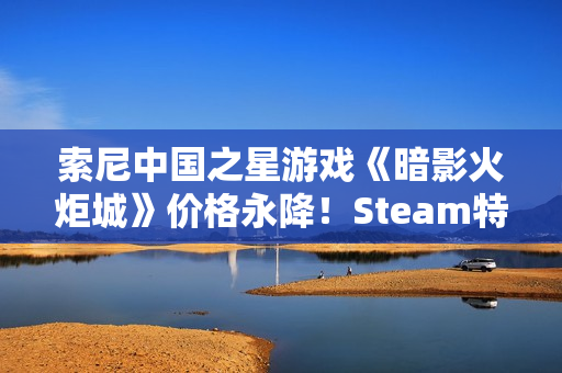 索尼中国之星游戏《暗影火炬城》价格永降!Steam特别好评 索尼中国之星游戏《暗影火炬城》价格永降!Steam特别好评