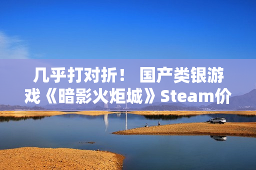 几乎打对折！ 国产类银游戏《暗影火炬城》Steam价格永降