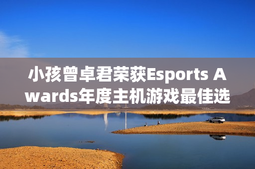 小孩曾卓君荣获Esports Awards年度主机游戏最佳选手！今年冠军拿到手软!