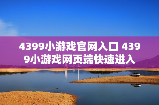 4399小游戏官网入口 4399小游戏网页端快速进入 4399小游戏官网入口 4399小游戏网页端快速进入
