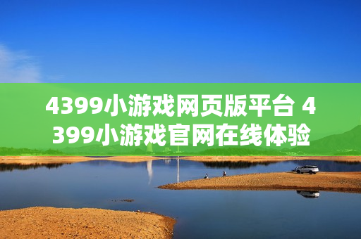 4399小游戏网页版平台 4399小游戏官网在线体验 4399小游戏网页版平台 4399小游戏官网在线体验