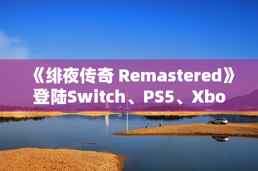 《绯夜传奇 Remastered》登陆Switch、PS5、Xbox、Steam平台