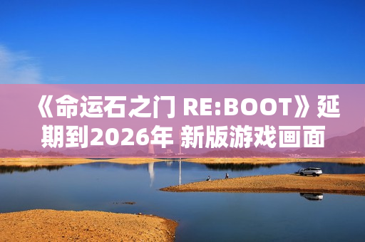 《命运石之门 RE:BOOT》延期到2026年 新版游戏画面公开