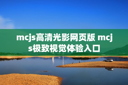 mcjs高清光影网页版 mcjs极致视觉体验入口 mcjs高清光影网页版 mcjs极致视觉体验入口