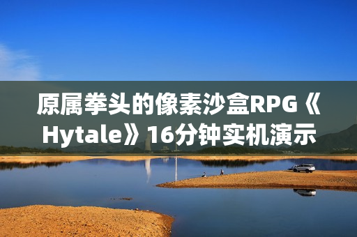 原属拳头的像素沙盒RPG《Hytale》16分钟实机演示
