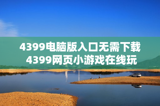 4399电脑版入口无需下载 4399网页小游戏在线玩 4399电脑版入口无需下载 4399网页小游戏在线玩