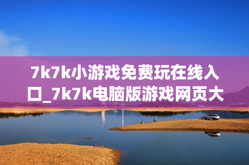 7k7k小游戏免费玩在线入口_7k7k电脑版游戏网页大厅 7k7k小游戏免费玩在线入口_7k7k电脑版游戏网页大厅