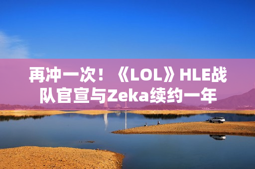 再冲一次！《LOL》HLE战队官宣与Zeka续约一年