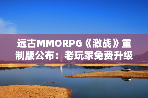 远古MMORPG《激战》重制版公布:老玩家免费升级 远古MMORPG《激战》重制版公布:老玩家免费升级