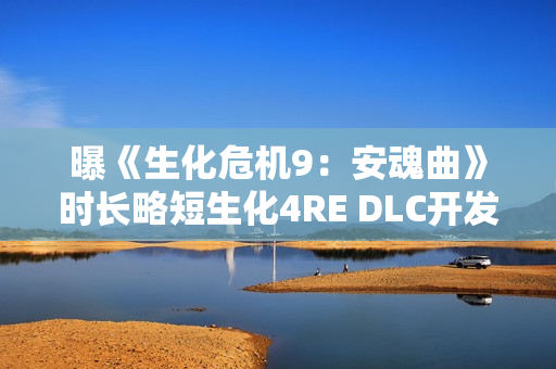 曝《生化危机9：安魂曲》时长略短生化4RE DLC开发中 主角曝光！