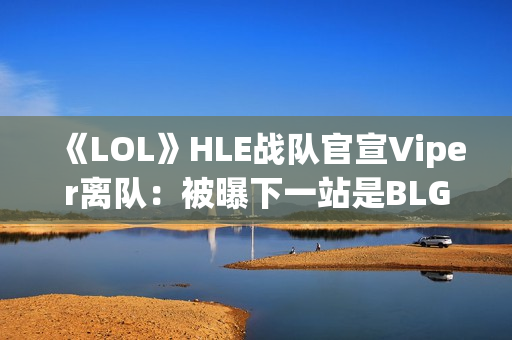 《LOL》HLE战队官宣Viper离队:被曝下一站是BLG 《LOL》HLE战队官宣Viper离队:被曝下一站是BLG