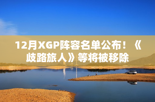 12月XGP阵容名单公布！《歧路旅人》等将被移除