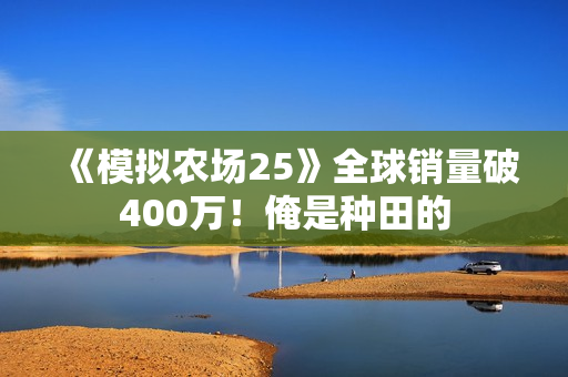 《模拟农场25》全球销量破400万！俺是种田的