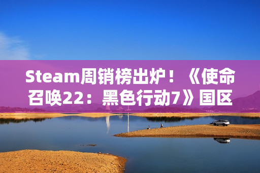 Steam周销榜出炉！《使命召唤22：黑色行动7》国区登顶 全球第三