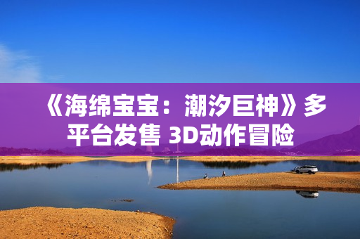 《海绵宝宝：潮汐巨神》多平台发售 3D动作冒险