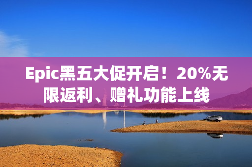 Epic黑五大促开启！20%无限返利、赠礼功能上线