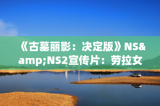 《古墓丽影：决定版》NS&NS2宣传片：劳拉女侠的蜕变之旅！