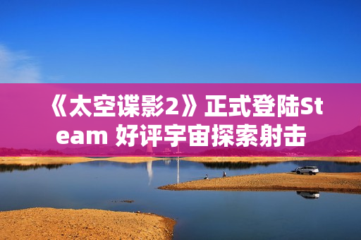 《太空谍影2》正式登陆Steam 好评宇宙探索射击