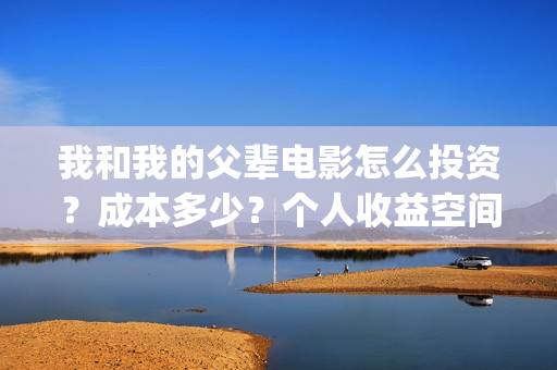 我和我的父辈电影怎么投资？成本多少？个人收益空间大吗？(我和我的父辈电影导演是谁)