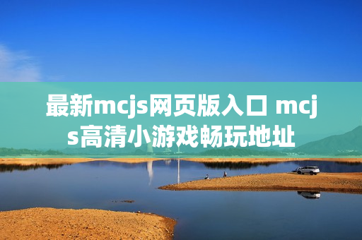 最新mcjs网页版入口 mcjs高清小游戏畅玩地址 最新mcjs网页版入口 mcjs高清小游戏畅玩地址