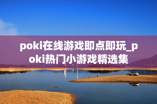 poki在线游戏即点即玩_poki热门小游戏精选集 poki在线游戏即点即玩_poki热门小游戏精选集