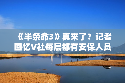 《半条命3》真来了？记者回忆V社每层都有安保人员！以前没见过