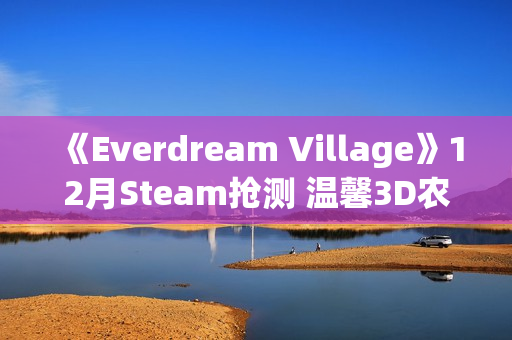 《Everdream Village》12月Steam抢测 温馨3D农场经营