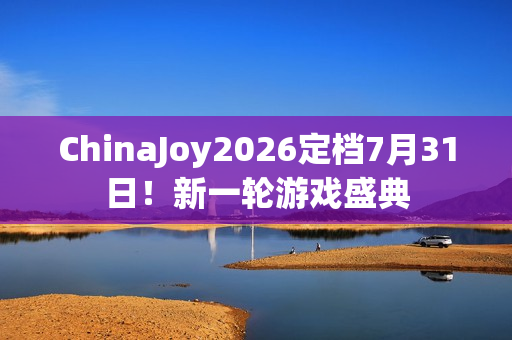 ChinaJoy2026定档7月31日！新一轮游戏盛典