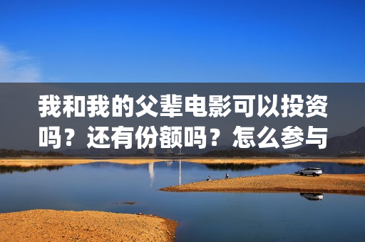 我和我的父辈电影可以投资吗？还有份额吗？怎么参与？(我和我的父辈电影免费观看完整版高清)