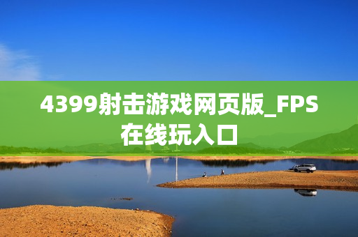 4399射击游戏网页版_FPS在线玩入口 4399射击游戏网页版_FPS在线玩入口
