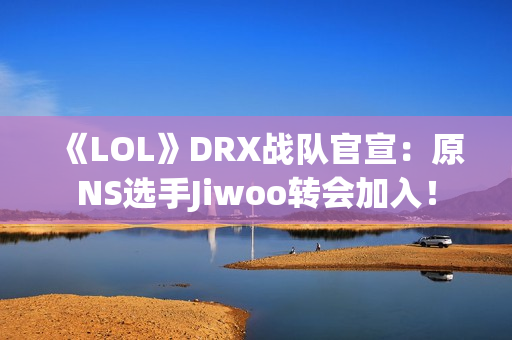 《LOL》DRX战队官宣：原NS选手Jiwoo转会加入！
