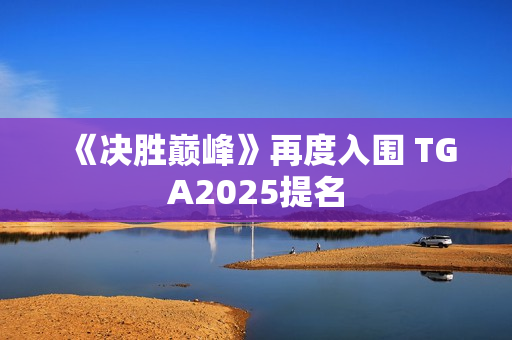 《决胜巅峰》再度入围 TGA2025提名