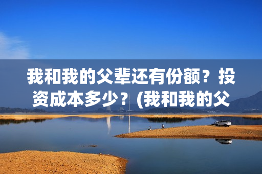 我和我的父辈还有份额？投资成本多少？(我和我的父辈最后宣布)