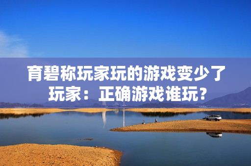 育碧称玩家玩的游戏变少了 玩家：正确游戏谁玩？