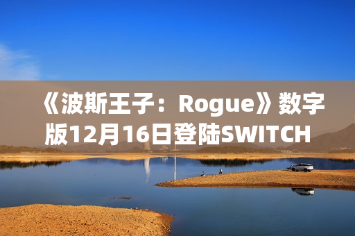《波斯王子：Rogue》数字版12月16日登陆SWITCH 平台