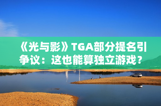 《光与影》TGA部分提名引争议：这也能算独立游戏？