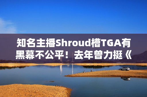 知名主播Shroud槽TGA有黑幕不公平！去年曾力挺《黑神话悟空》拿年度