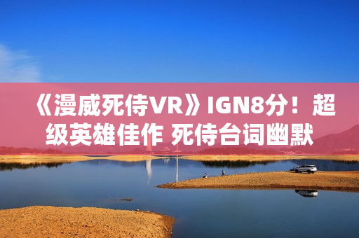 《漫威死侍VR》IGN8分！超级英雄佳作 死侍台词幽默有趣