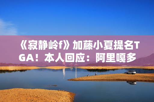 《寂静岭f》加藤小夏提名TGA！本人回应：阿里嘎多