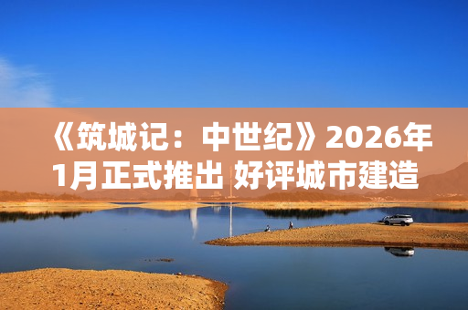 《筑城记：中世纪》2026年1月正式推出 好评城市建造