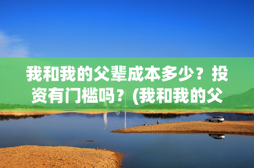 我和我的父辈成本多少？投资有门槛吗？(我和我的父辈成本多少)
