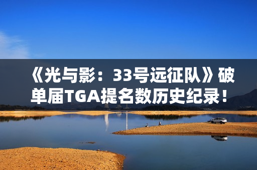 《光与影：33号远征队》破单届TGA提名数历史纪录！上次还是《战神：诸神黄昏》